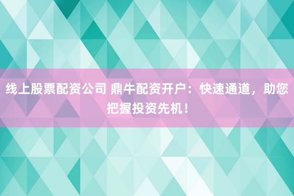 线上股票配资公司 鼎牛配资开户：快速通道，助您把握投资先机！
