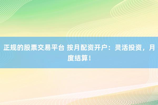 正规的股票交易平台 按月配资开户：灵活投资，月度结算！