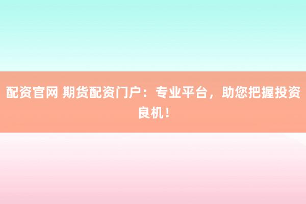 配资官网 期货配资门户：专业平台，助您把握投资良机！