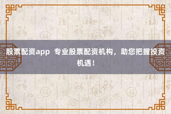 股票配资app  专业股票配资机构，助您把握投资机遇！