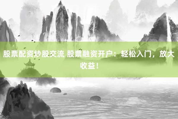 股票配资炒股交流 股票融资开户：轻松入门，放大收益！