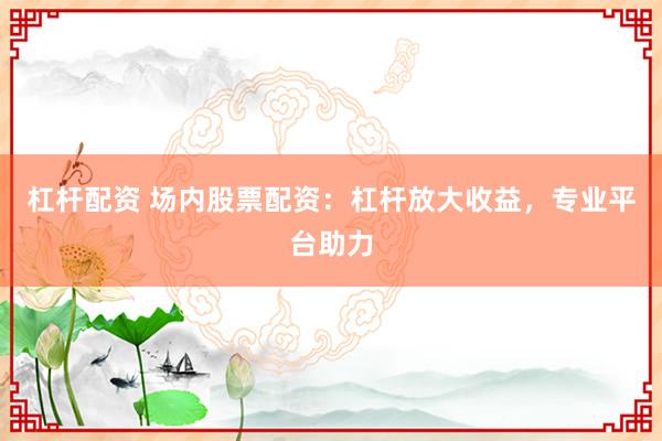 杠杆配资 场内股票配资：杠杆放大收益，专业平台助力