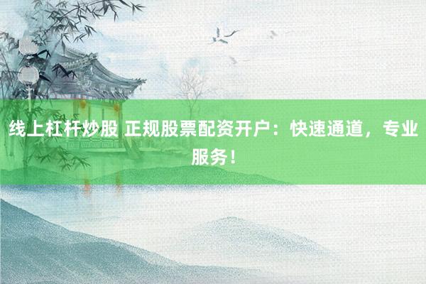线上杠杆炒股 正规股票配资开户：快速通道，专业服务！