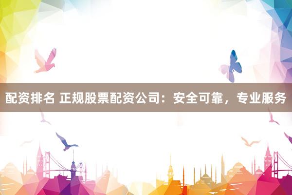 配资排名 正规股票配资公司：安全可靠，专业服务