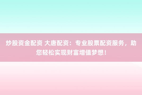 炒股资金配资 大唐配资：专业股票配资服务，助您轻松实现财富增值梦想！