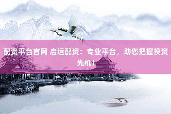 配资平台官网 启运配资：专业平台，助您把握投资先机！