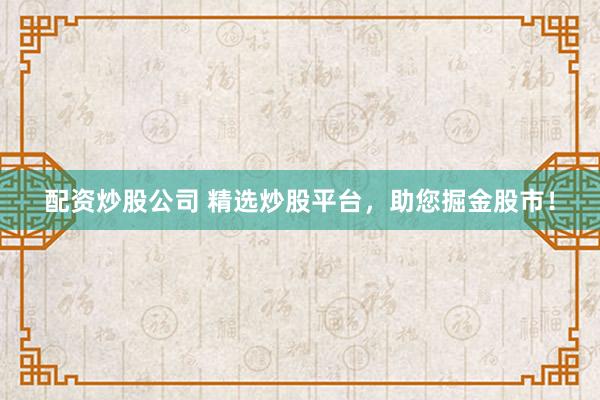 配资炒股公司 精选炒股平台，助您掘金股市！