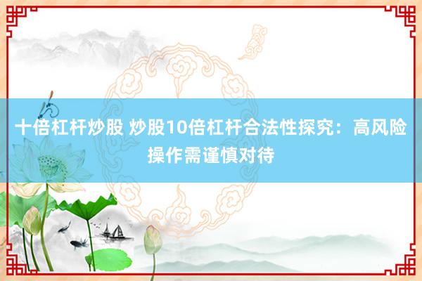十倍杠杆炒股 炒股10倍杠杆合法性探究：高风险操作需谨慎对待
