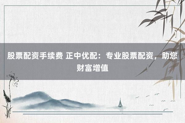 股票配资手续费 正中优配：专业股票配资，助您财富增值