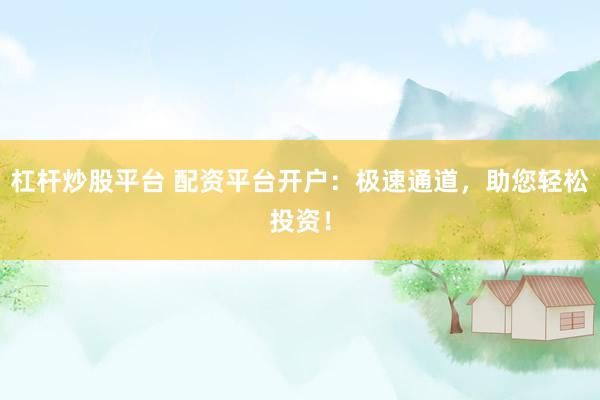 杠杆炒股平台 配资平台开户：极速通道，助您轻松投资！