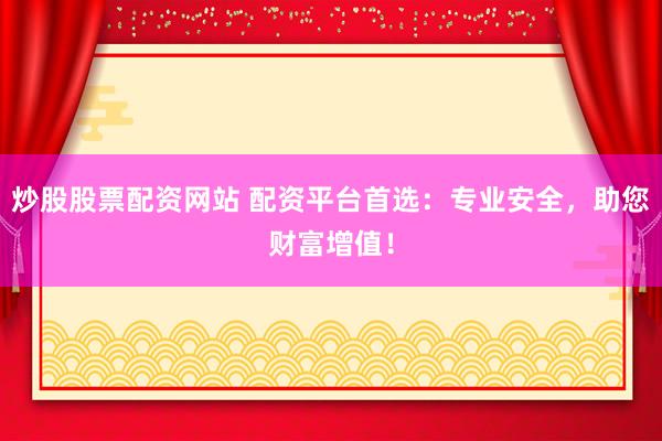 炒股股票配资网站 配资平台首选：专业安全，助您财富增值！