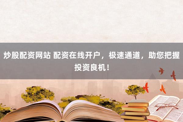炒股配资网站 配资在线开户，极速通道，助您把握投资良机！