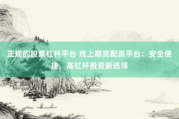 正规的股票杠杆平台 线上期货配资平台：安全便捷，高杠杆投资新选择