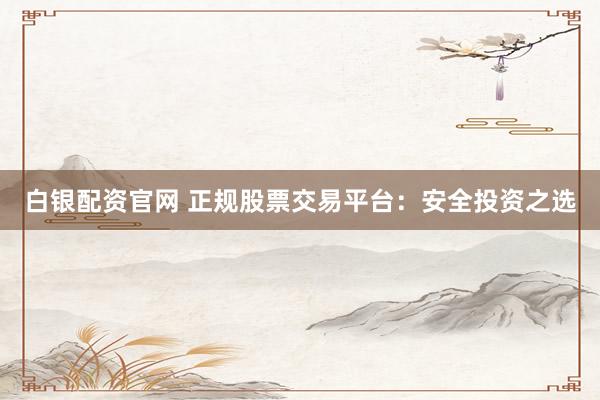 白银配资官网 正规股票交易平台：安全投资之选