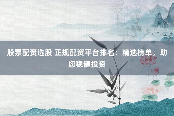 股票配资选股 正规配资平台排名：精选榜单，助您稳健投资