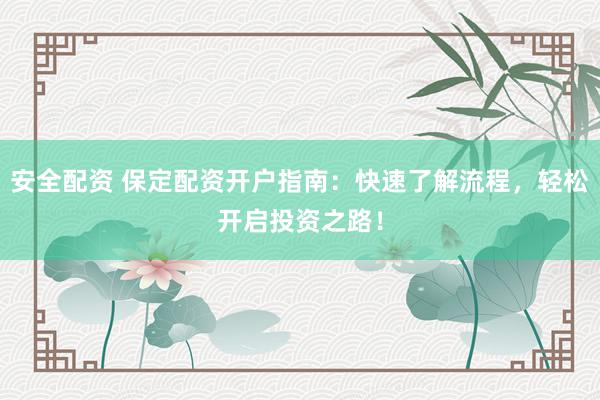 安全配资 保定配资开户指南：快速了解流程，轻松开启投资之路！