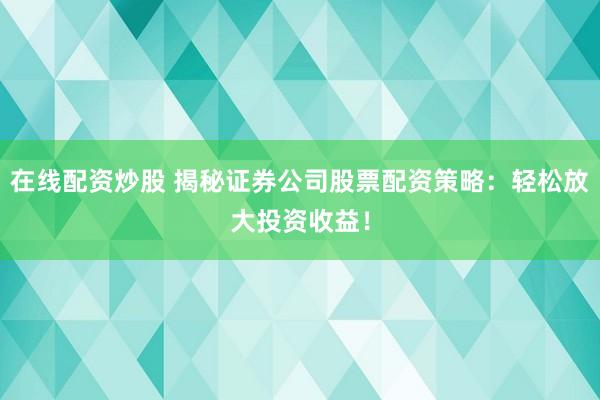 在线配资炒股 揭秘证券公司股票配资策略：轻松放大投资收益！