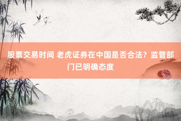 股票交易时间 老虎证券在中国是否合法？监管部门已明确态度
