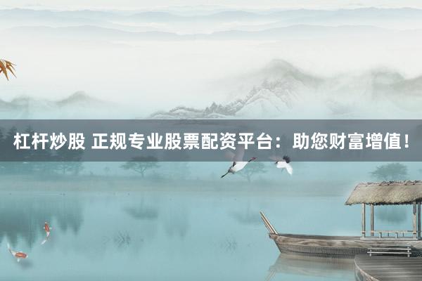 杠杆炒股 正规专业股票配资平台：助您财富增值！