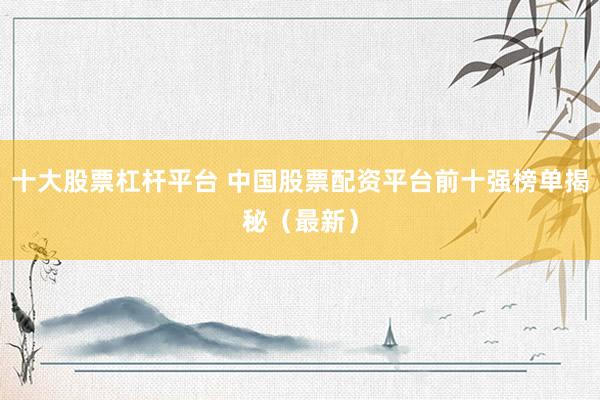 十大股票杠杆平台 中国股票配资平台前十强榜单揭秘（最新）