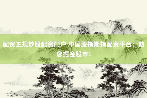 配资正规炒股配资门户 中国股指期指配资平台：助您掘金股市！