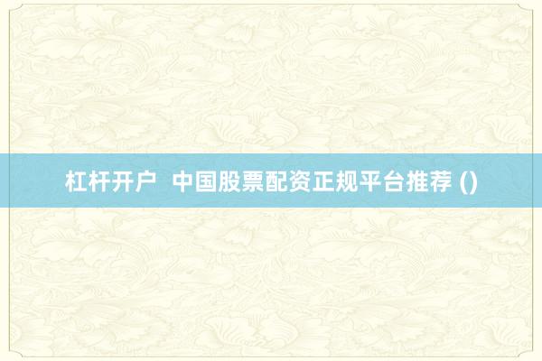 杠杆开户  中国股票配资正规平台推荐 ()