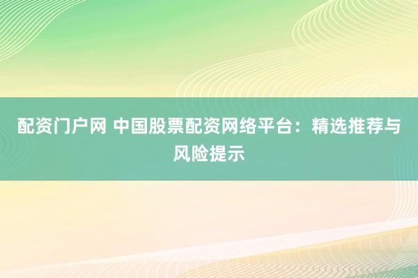 配资门户网 中国股票配资网络平台：精选推荐与风险提示