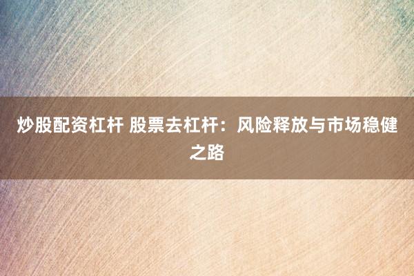 炒股配资杠杆 股票去杠杆：风险释放与市场稳健之路
