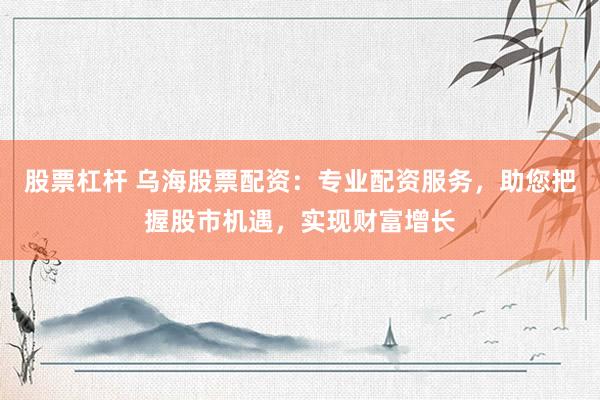 股票杠杆 乌海股票配资：专业配资服务，助您把握股市机遇，实现财富增长