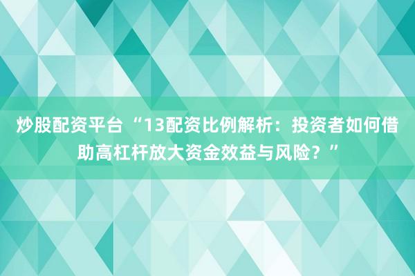 炒股配资平台 “13配资比例解析：投资者如何借助高杠杆放大资金效益与风险？”