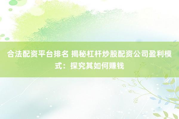 合法配资平台排名 揭秘杠杆炒股配资公司盈利模式：探究其如何赚钱