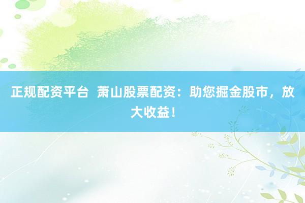 正规配资平台  萧山股票配资：助您掘金股市，放大收益！