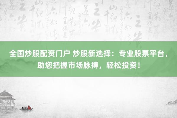 全国炒股配资门户 炒股新选择：专业股票平台，助您把握市场脉搏，轻松投资！