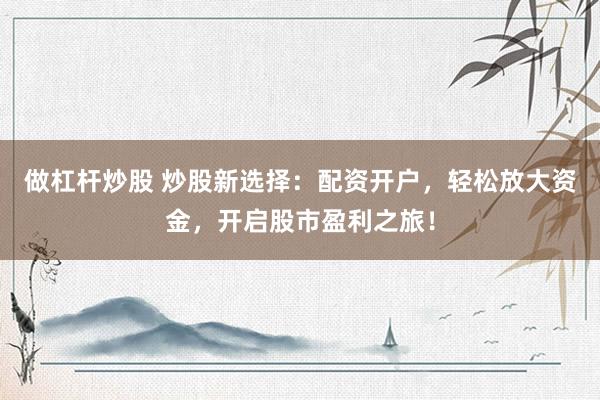做杠杆炒股 炒股新选择：配资开户，轻松放大资金，开启股市盈利之旅！