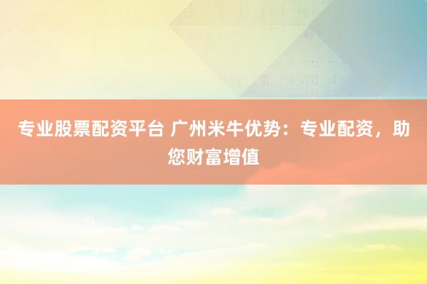 专业股票配资平台 广州米牛优势：专业配资，助您财富增值