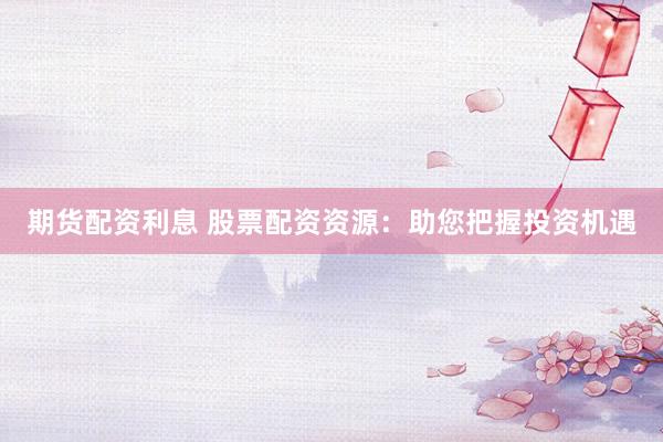 期货配资利息 股票配资资源：助您把握投资机遇