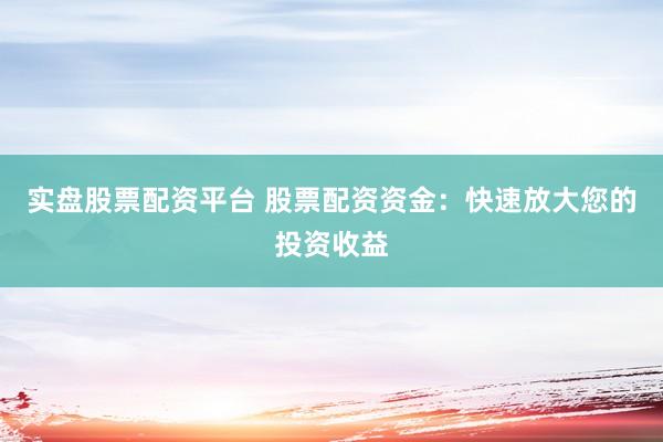 实盘股票配资平台 股票配资资金：快速放大您的投资收益