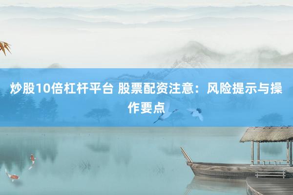 炒股10倍杠杆平台 股票配资注意：风险提示与操作要点