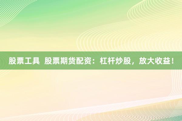 股票工具  股票期货配资：杠杆炒股，放大收益！