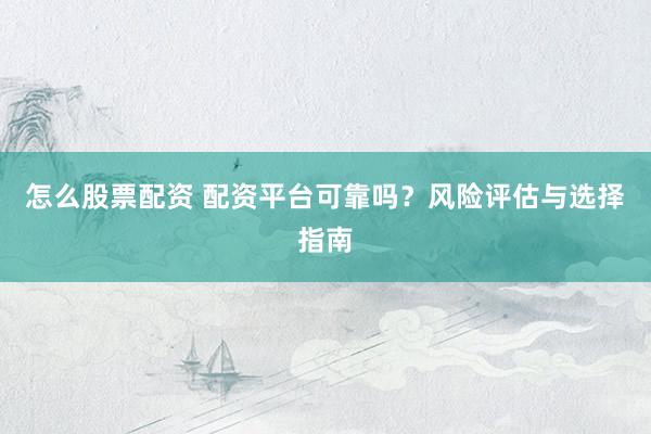 怎么股票配资 配资平台可靠吗？风险评估与选择指南