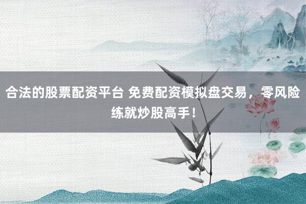 合法的股票配资平台 免费配资模拟盘交易，零风险练就炒股高手！
