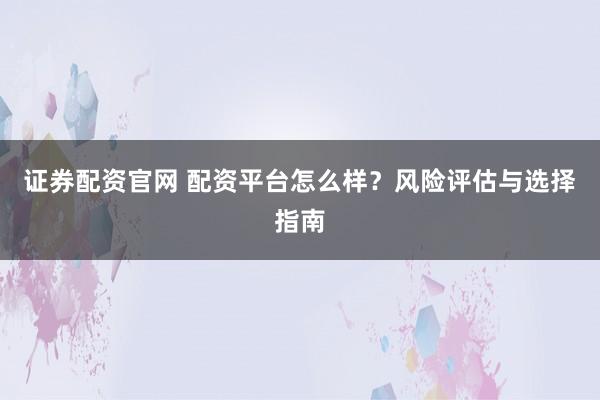 证券配资官网 配资平台怎么样？风险评估与选择指南