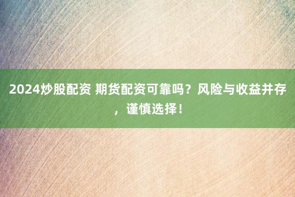 2024炒股配资 期货配资可靠吗？风险与收益并存，谨慎选择！
