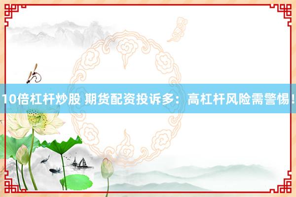 10倍杠杆炒股 期货配资投诉多：高杠杆风险需警惕！