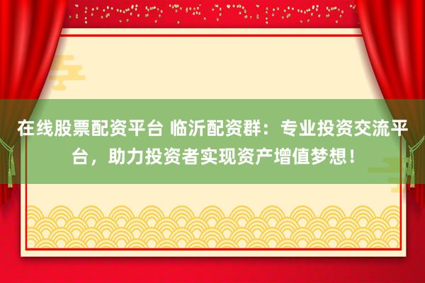 在线股票配资平台 临沂配资群：专业投资交流平台，助力投资者实现资产增值梦想！