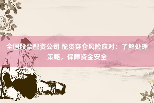 全国股票配资公司 配资穿仓风险应对：了解处理策略，保障资金安全