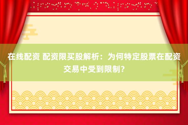 在线配资 配资限买股解析：为何特定股票在配资交易中受到限制？