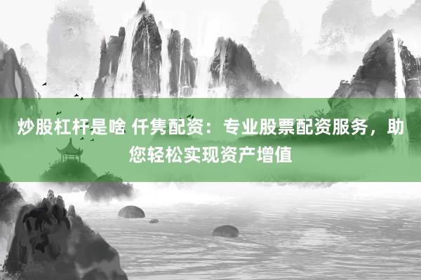 炒股杠杆是啥 仟隽配资：专业股票配资服务，助您轻松实现资产增值