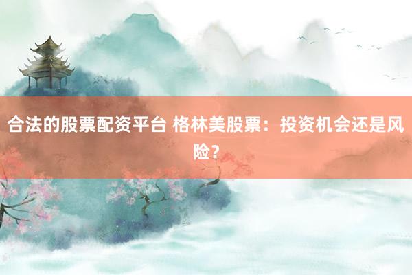 合法的股票配资平台 格林美股票：投资机会还是风险？