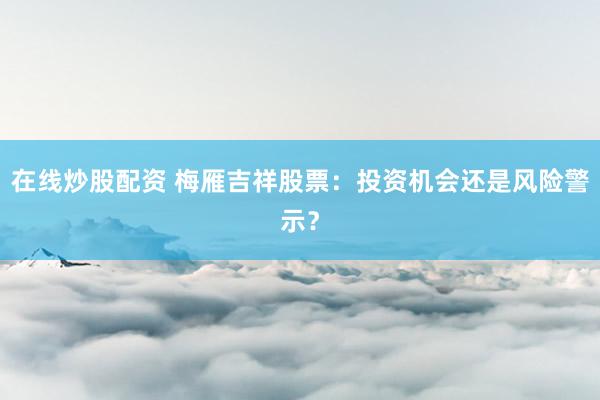在线炒股配资 梅雁吉祥股票：投资机会还是风险警示？